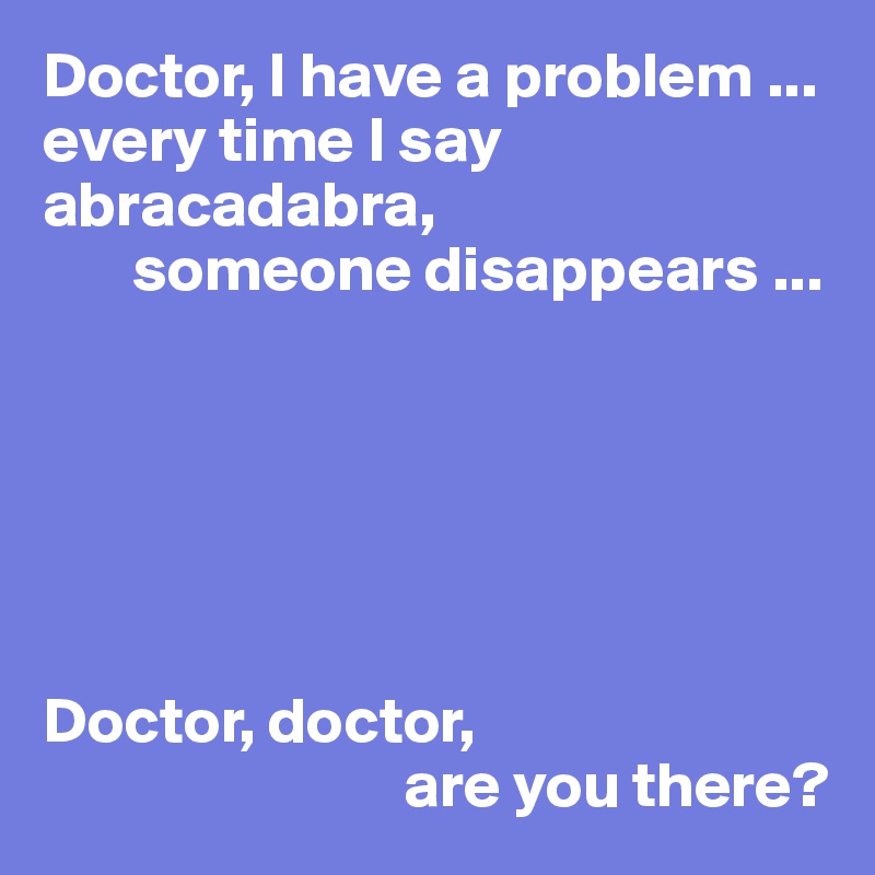 Doctor, I have a problem ... every time I say abracadabra,
       someone disappears ...






Doctor, doctor,
                            are you there?