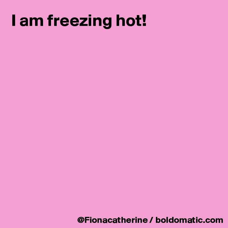 I am freezing hot! 










