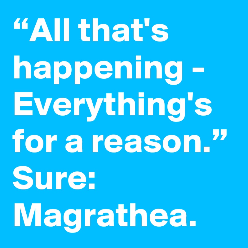 “All that's happening -
Everything's for a reason.”
Sure: Magrathea.