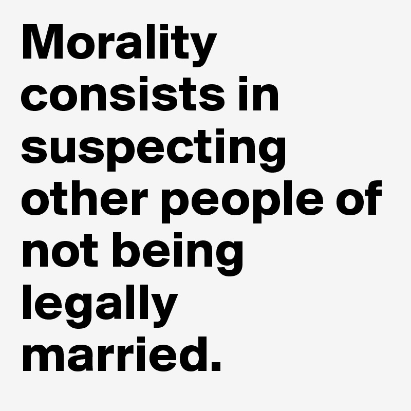 Morality consists in suspecting other people of not being legally married.