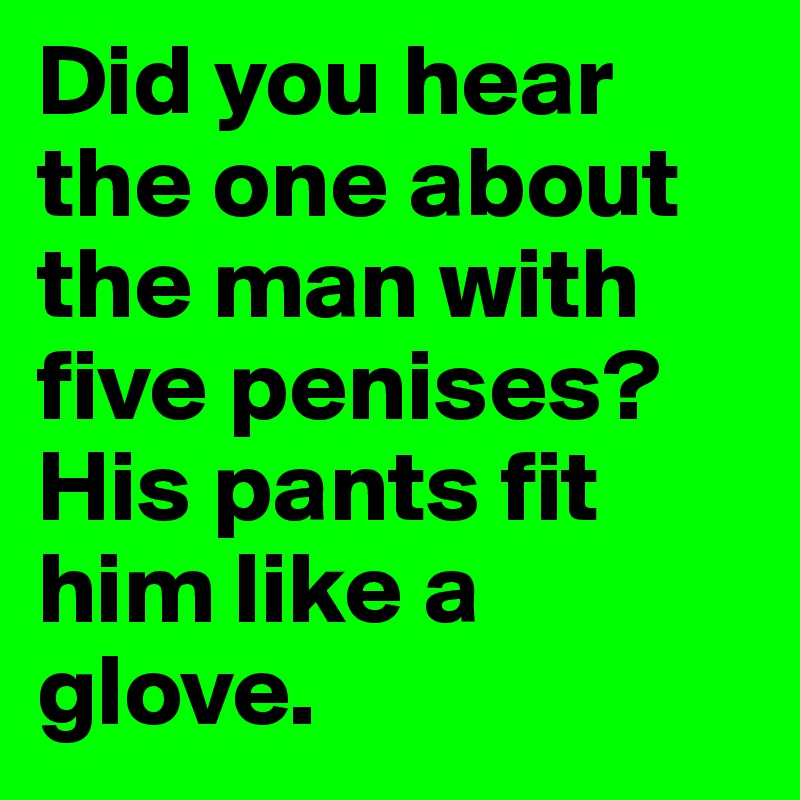 Did you hear the one about the man with five penises? His pants fit him like a glove.