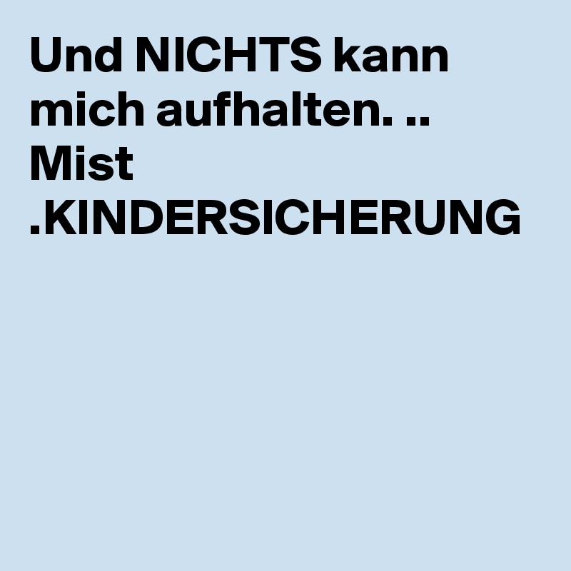 Und NICHTS kann mich aufhalten. .. Mist .KINDERSICHERUNG