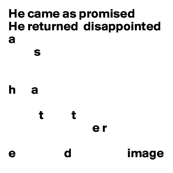 He came as promised 
He returned  disappointed 
a 
          s

  
h      a

            t           t
                                 e r

e                   d                      image