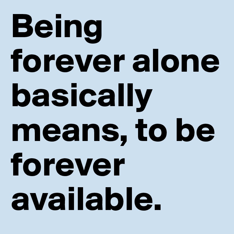 Being forever alone basically means, to be forever available.