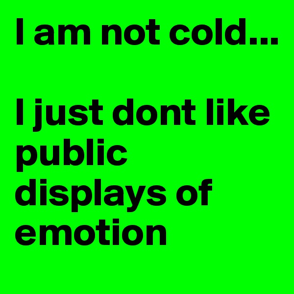 I am not cold...

I just dont like public displays of emotion