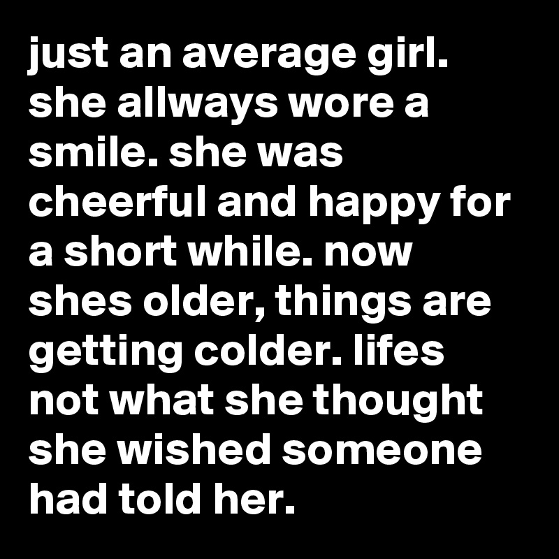 just an average girl. she allways wore a smile. she was cheerful and happy for a short while. now shes older, things are getting colder. lifes not what she thought she wished someone had told her.