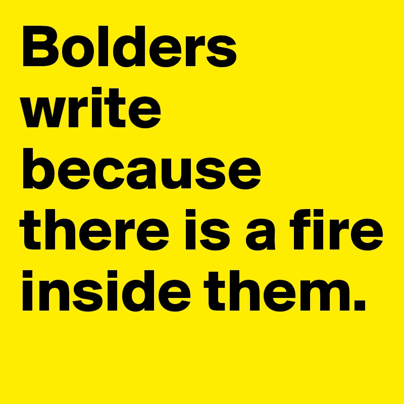 Bolders write because there is a fire inside them. 