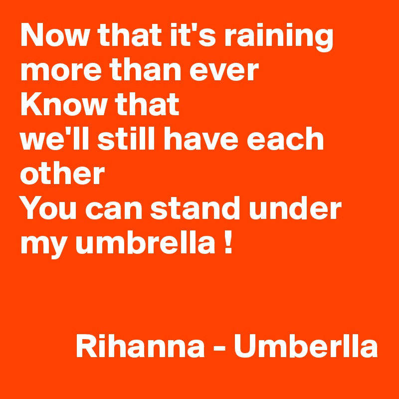 Now that it's raining more than ever
Know that 
we'll still have each other
You can stand under my umbrella ! 

          
        Rihanna - Umberlla