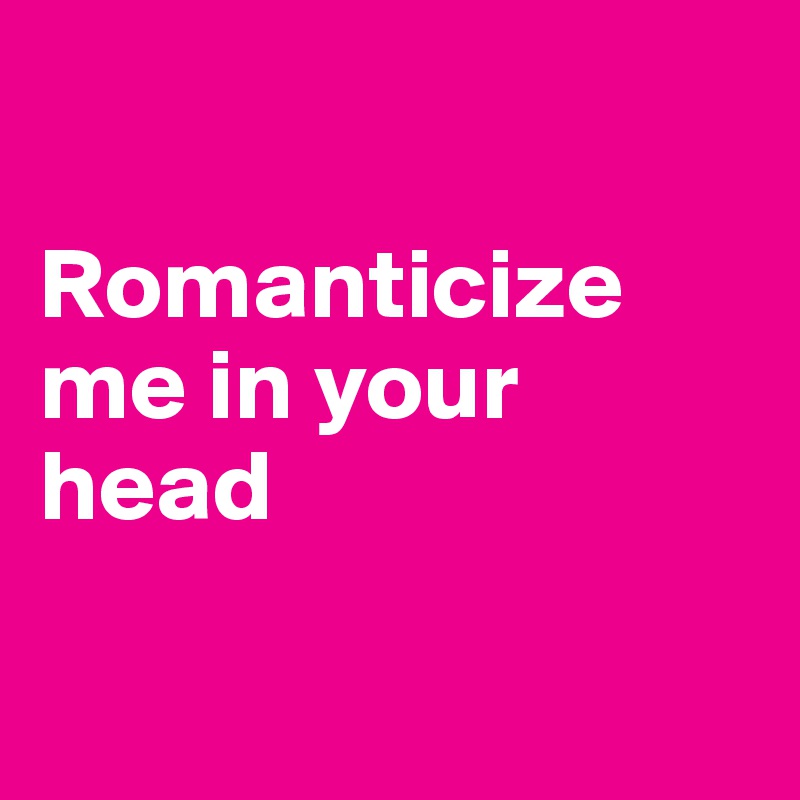 

Romanticize me in your head

