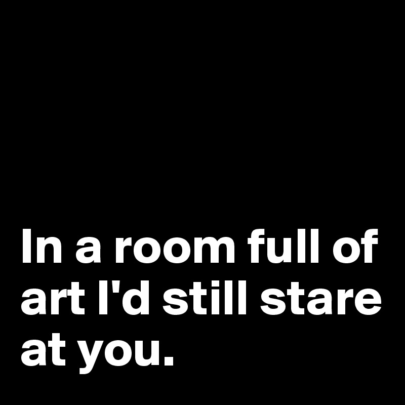 In A Room Full Of Art I'd Still Stare At You. - Post By Instant_fugace ...