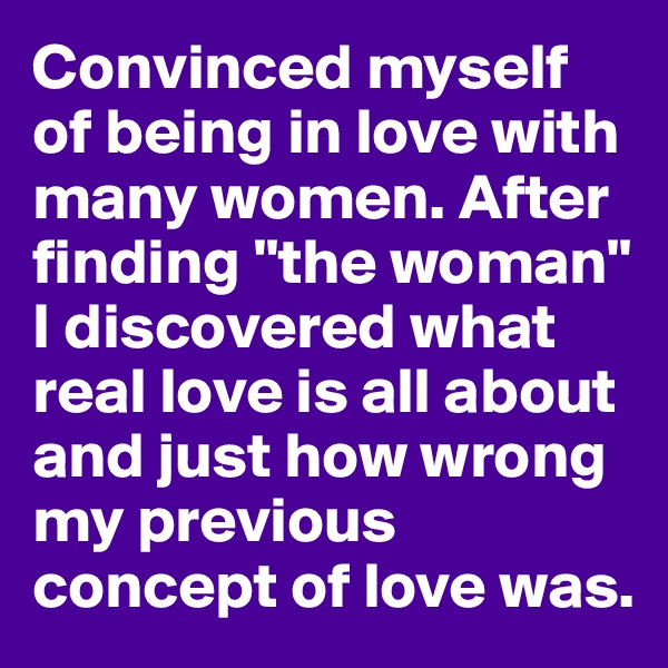 Convinced myself of being in love with many women. After finding "the woman" I discovered what real love is all about and just how wrong my previous concept of love was.