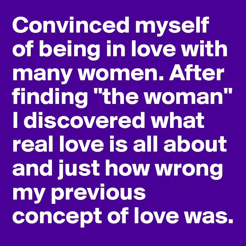 Convinced myself of being in love with many women. After finding "the woman" I discovered what real love is all about and just how wrong my previous concept of love was.