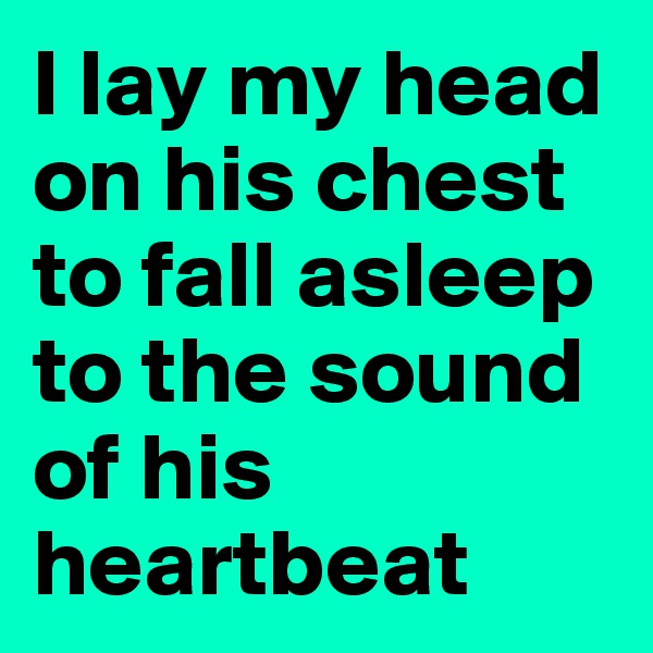 I lay my head on his chest to fall asleep to the sound of his heartbeat 