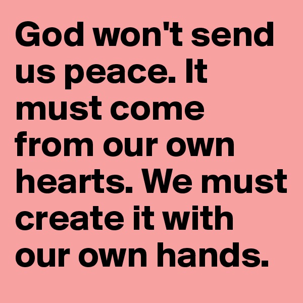 God won't send us peace. It must come from our own hearts. We must create it with our own hands.