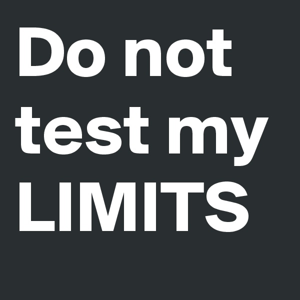 Do not
test my LIMITS
