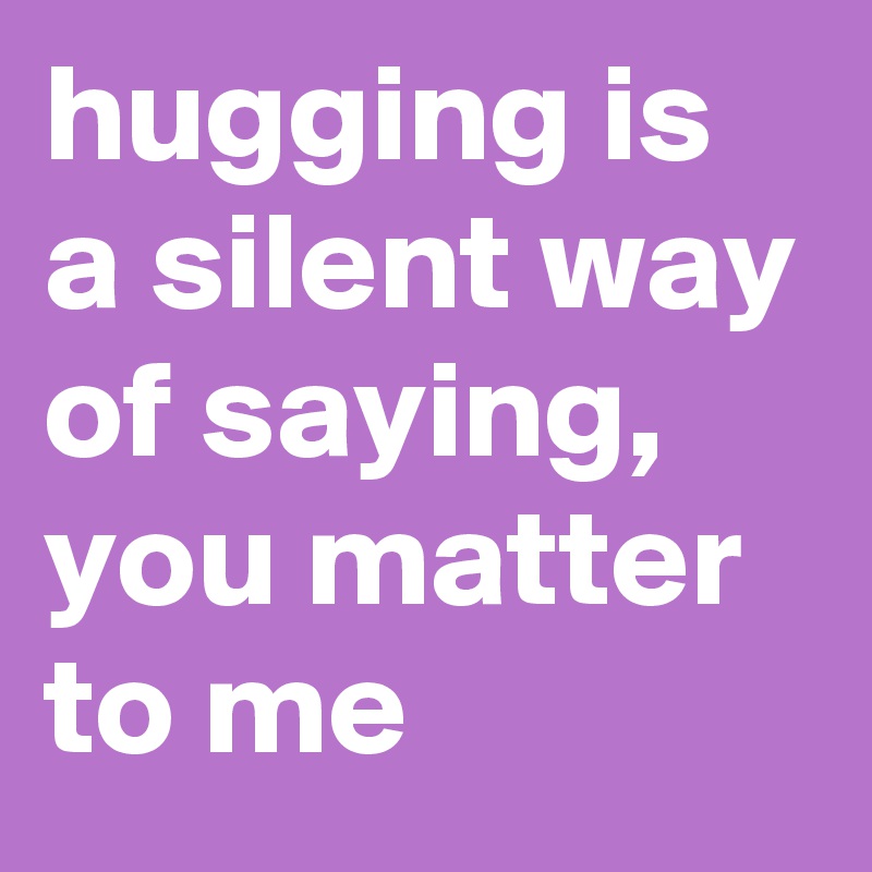 hugging is a silent way of saying, you matter to me