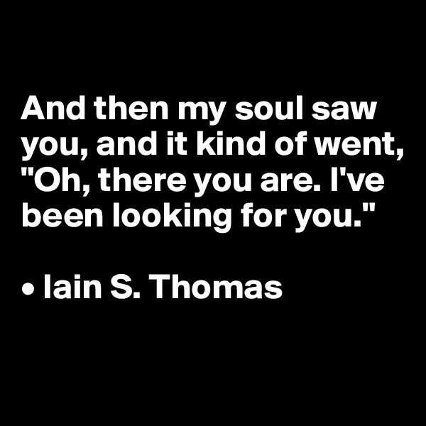 

And then my soul saw you, and it kind of went, 
"Oh, there you are. I've been looking for you."

• Iain S. Thomas

