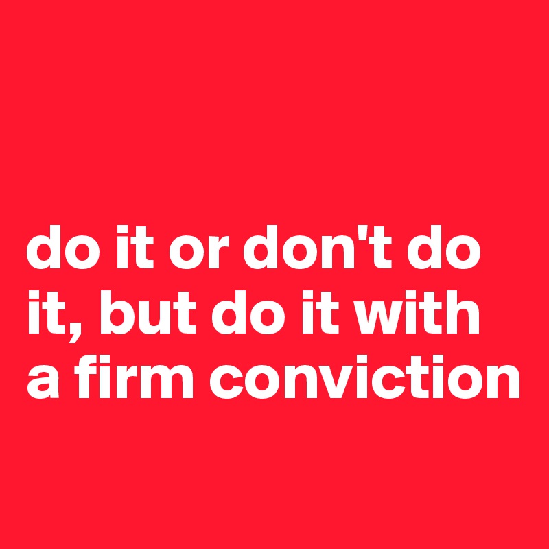 


do it or don't do it, but do it with a firm conviction
