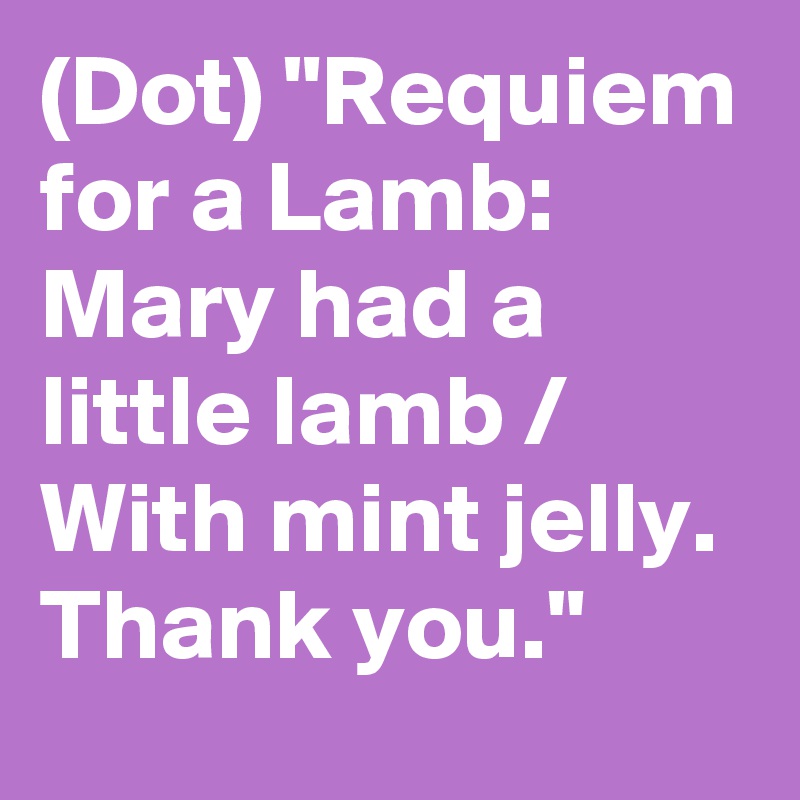 (Dot) "Requiem for a Lamb: Mary had a little lamb / With mint jelly. Thank you."