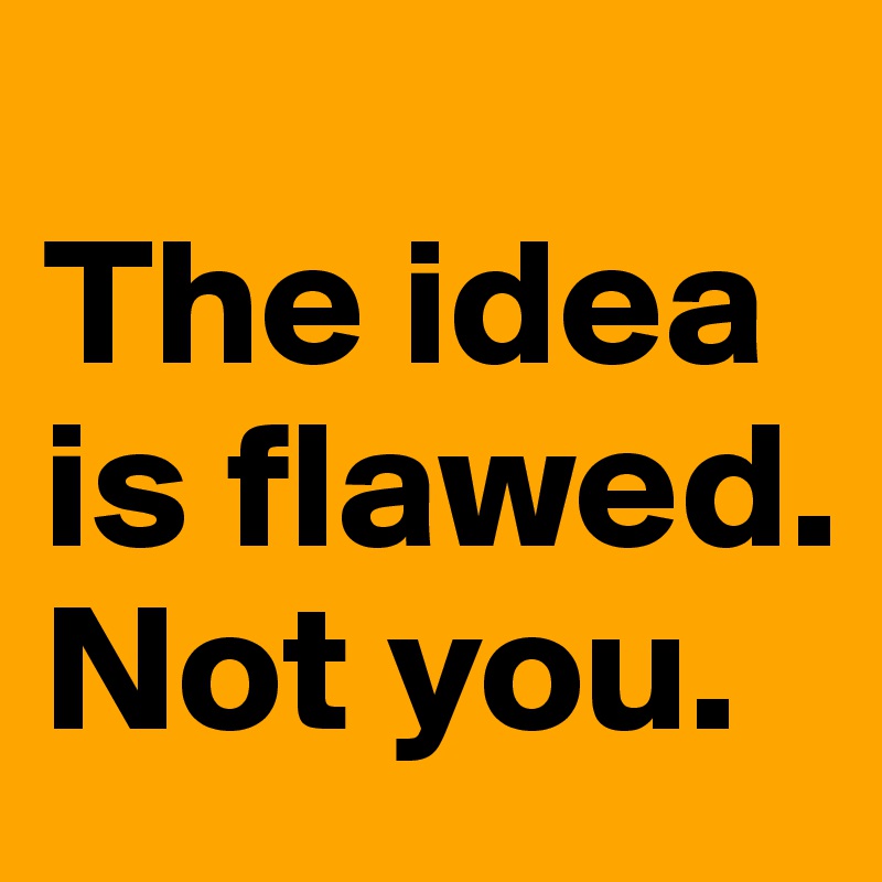 The idea is flawed. Not you. - Post by Ziya on Boldomatic