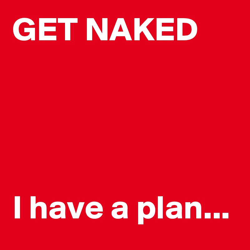 GET NAKED




I have a plan...