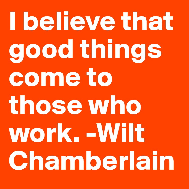 I believe that good things come to those who work. -Wilt Chamberlain