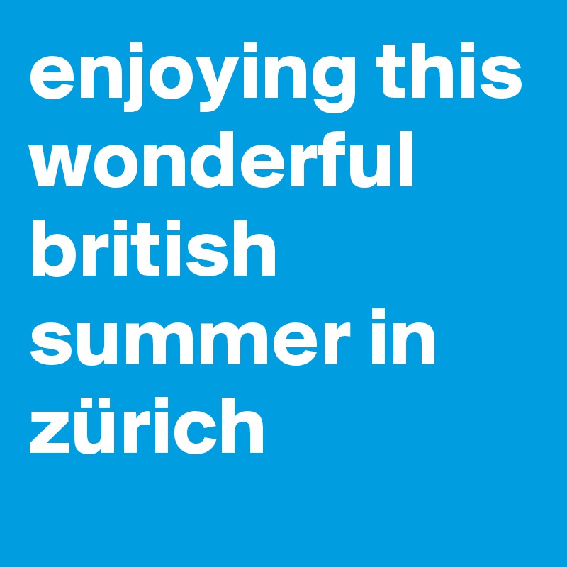 enjoying this wonderful british summer in zürich