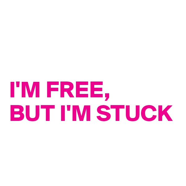 


I'M FREE, 
BUT I'M STUCK

