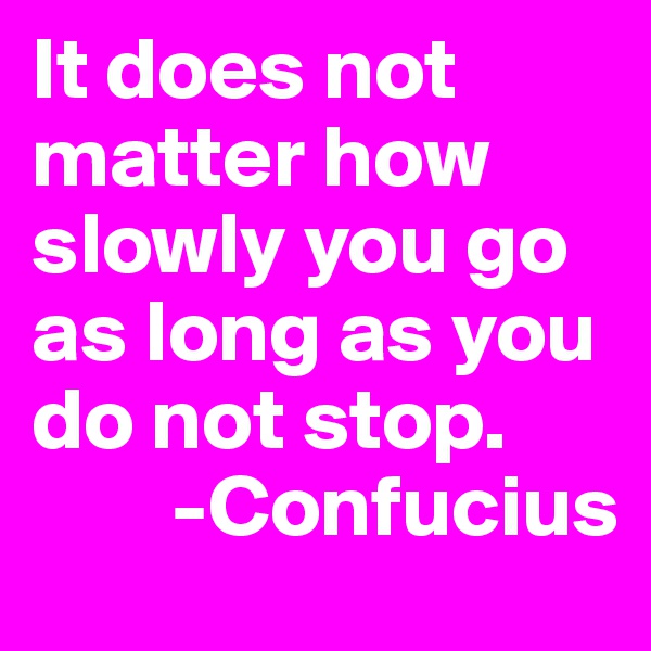 It does not matter how slowly you go as long as you do not stop.
        -Confucius