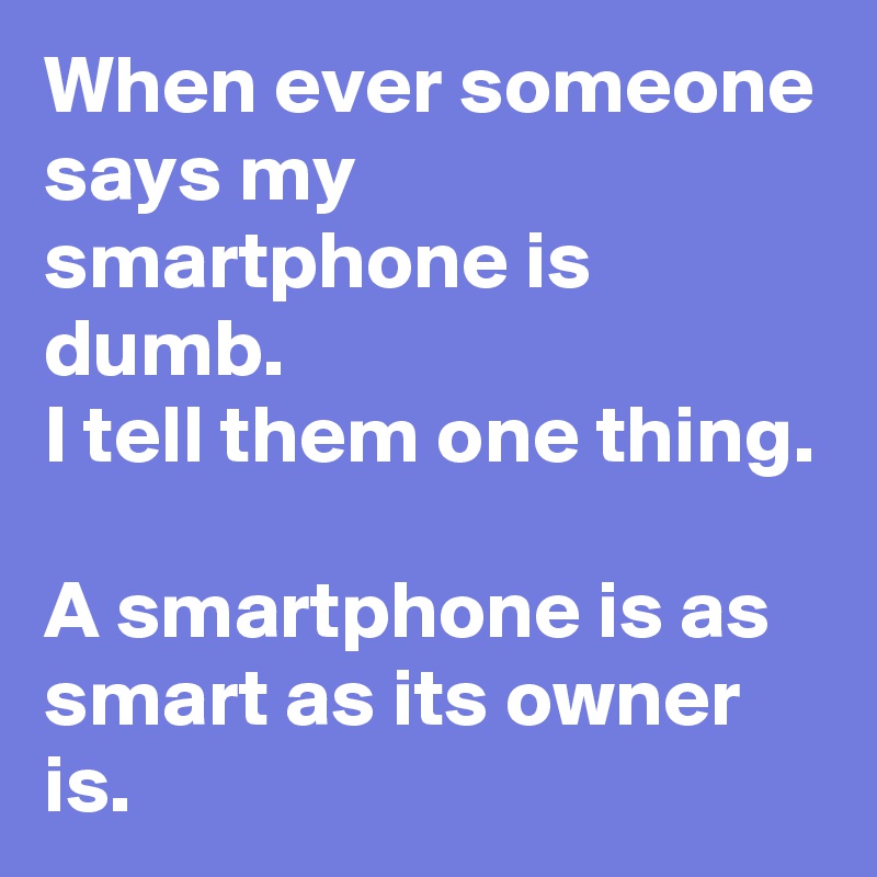 When ever someone says my smartphone is dumb.
I tell them one thing.

A smartphone is as smart as its owner is.