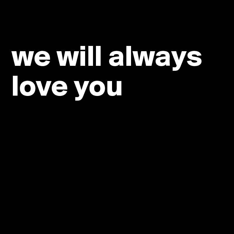 
we will always love you



