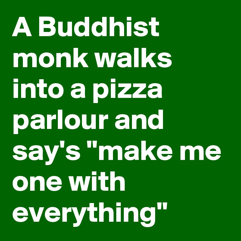 A Buddhist monk walks into a pizza parlour and say's "make me one with everything"