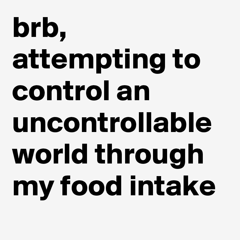 brb, attempting to control an uncontrollable world through my food intake