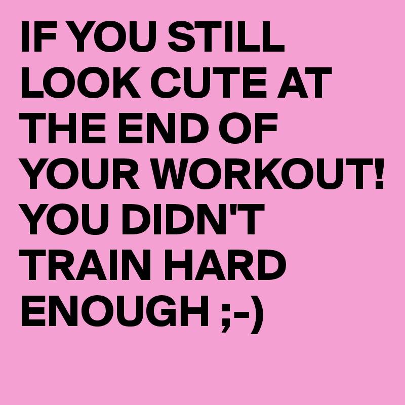 IF YOU STILL LOOK CUTE AT THE END OF YOUR WORKOUT!
YOU DIDN'T TRAIN HARD ENOUGH ;-)