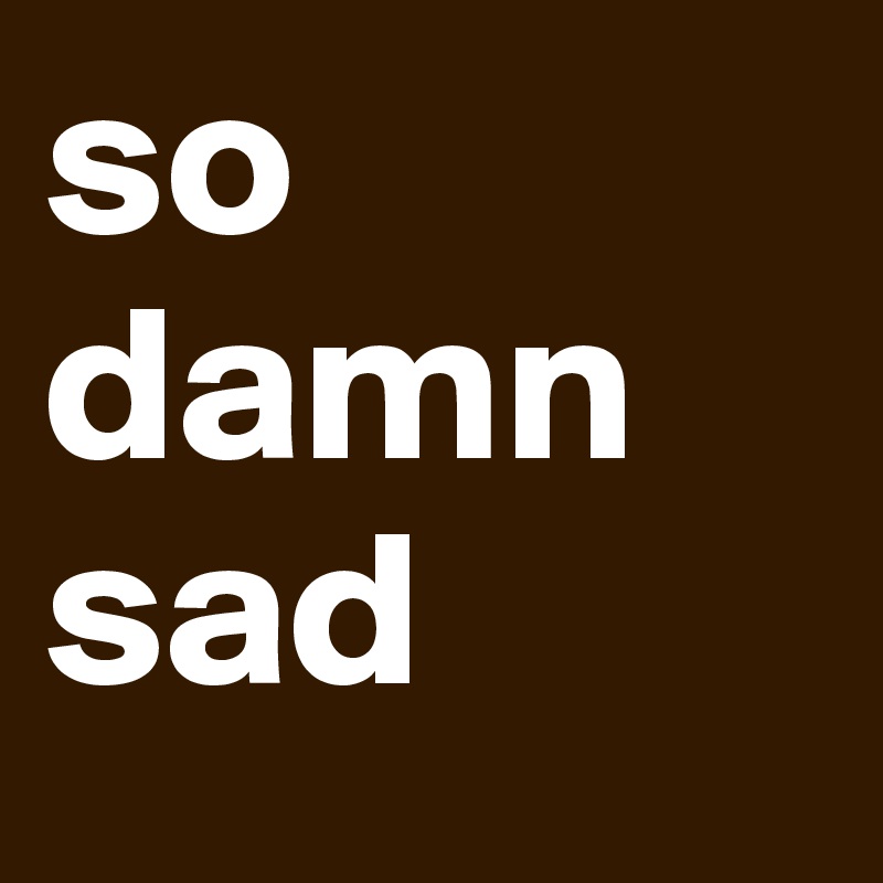 so damn sad