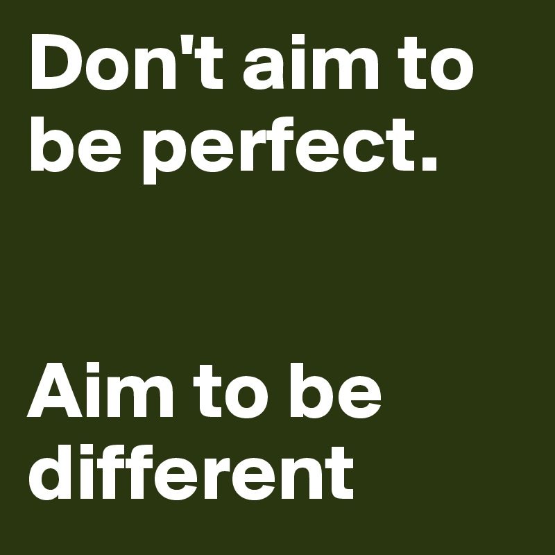 Don't aim to be perfect. 


Aim to be different