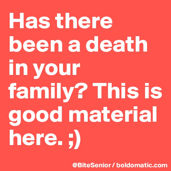 Has there been a death in your family? This is good material here. ;) 
