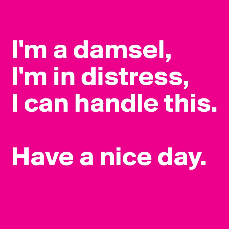 
I'm a damsel, 
I'm in distress,
I can handle this. 

Have a nice day. 
