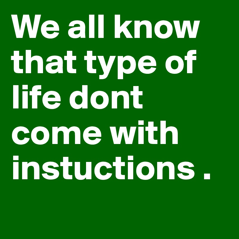 We all know that type of life dont come with instuctions .             
