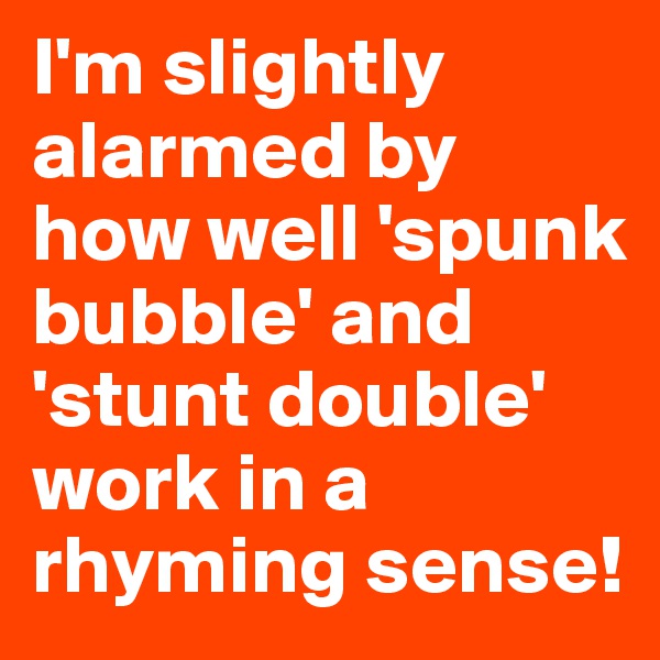 I'm slightly alarmed by how well 'spunk bubble' and 'stunt double' work in a rhyming sense! 