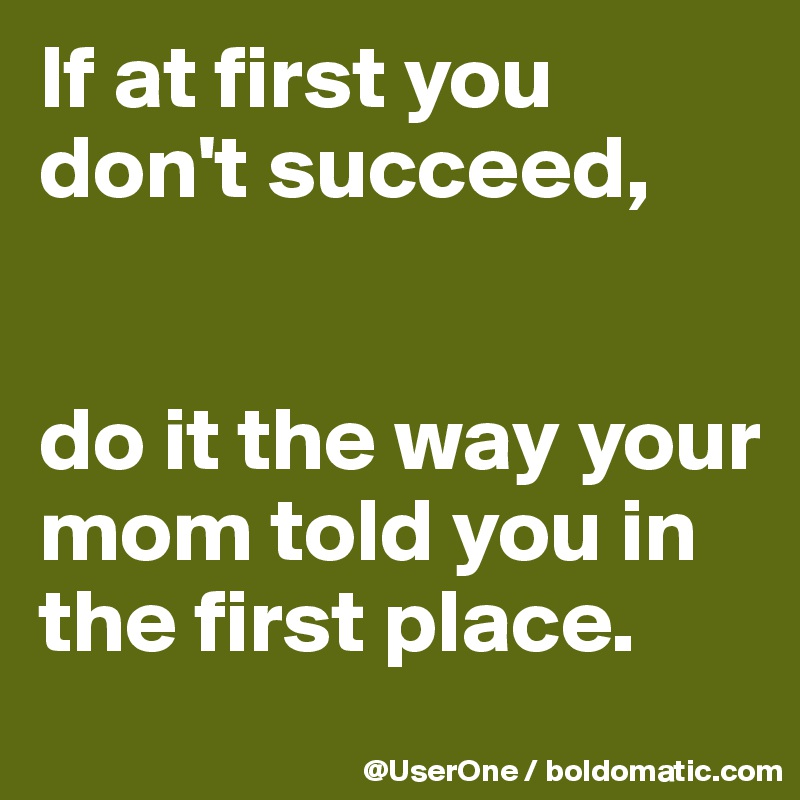 If at first you don't succeed,


do it the way your mom told you in the first place.