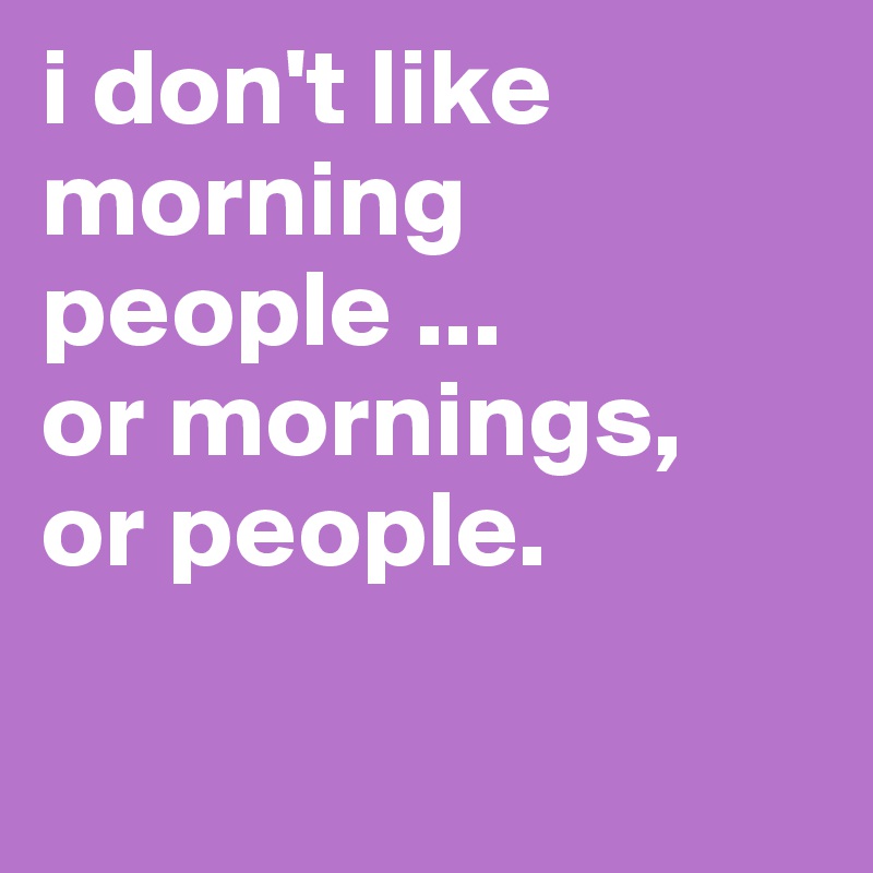 i don't like morning people ...
or mornings,
or people.

