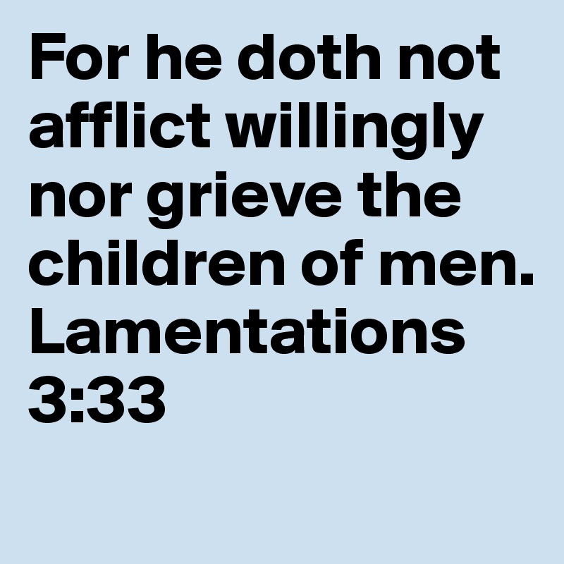 For he doth not afflict willingly nor grieve the children of men.
Lamentations 3:33 

