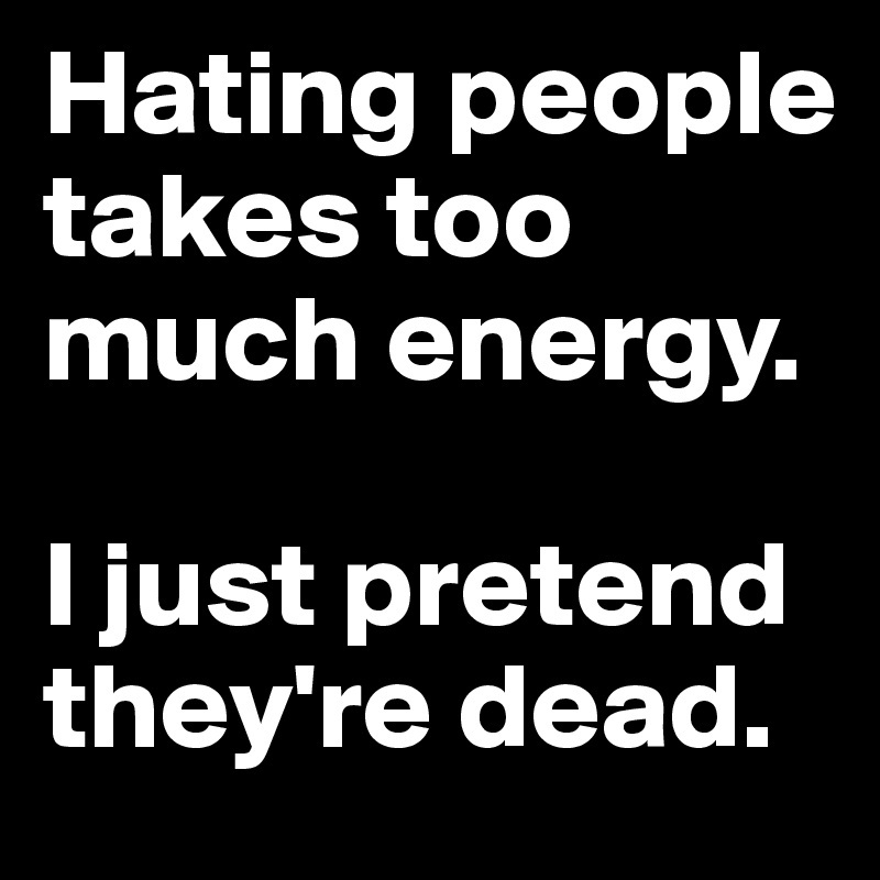 Hating people takes too much energy. 

I just pretend they're dead. 