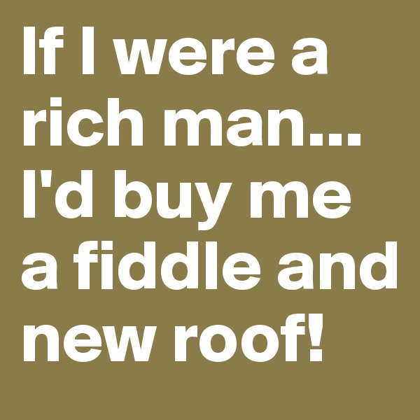 If I were a rich man...
I'd buy me a fiddle and new roof!