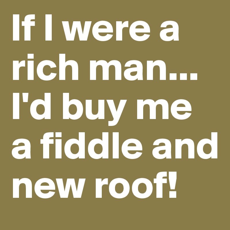 If I were a rich man...
I'd buy me a fiddle and new roof!