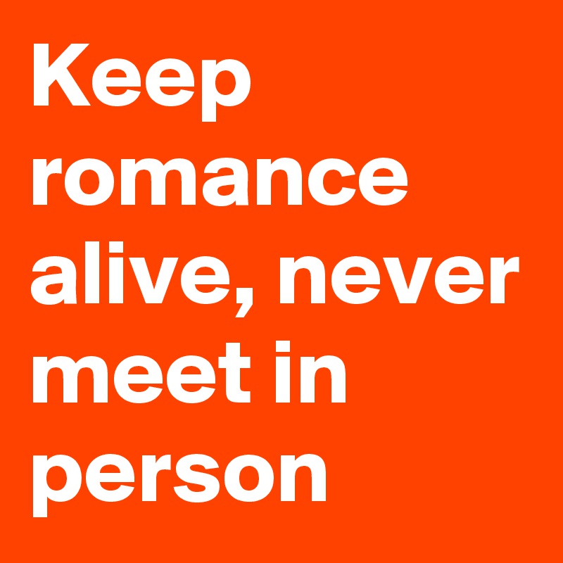 Keep romance alive, never meet in person
