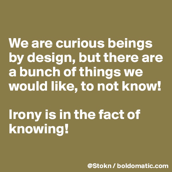 

We are curious beings by design, but there are a bunch of things we would like, to not know!

Irony is in the fact of knowing!

