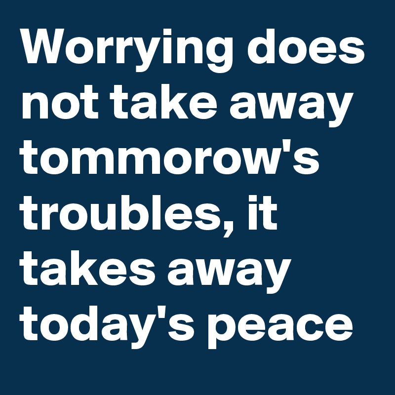 Worrying does not take away tommorow's troubles, it takes away today's peace