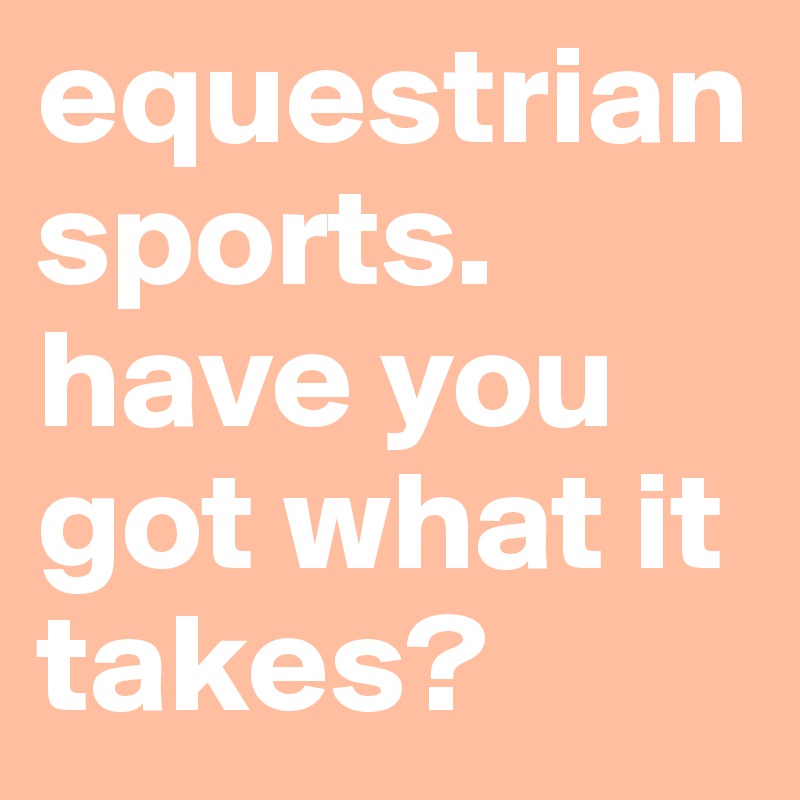 equestrian sports.  have you got what it takes?